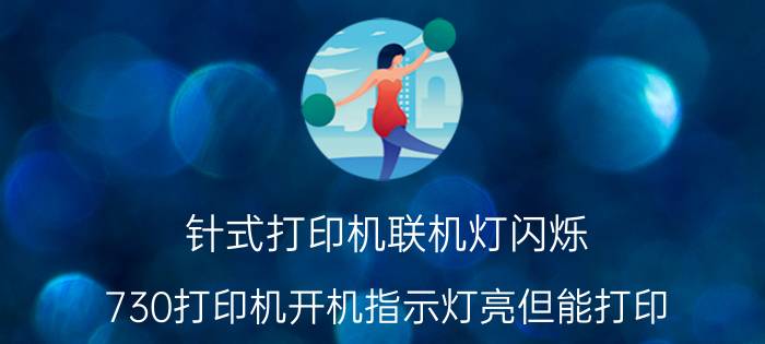 针式打印机联机灯闪烁 730打印机开机指示灯亮但能打印？